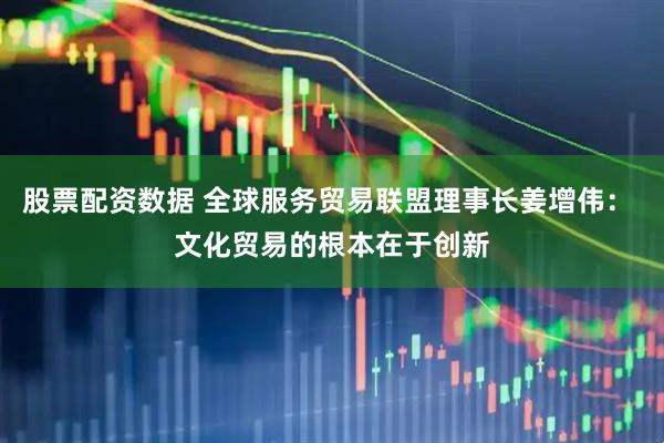 股票配资数据 全球服务贸易联盟理事长姜增伟： 文化贸易的根本在于创新