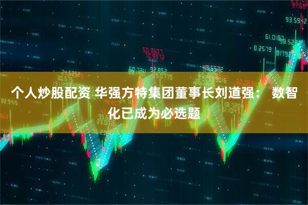 个人炒股配资 华强方特集团董事长刘道强： 数智化已成为必选题