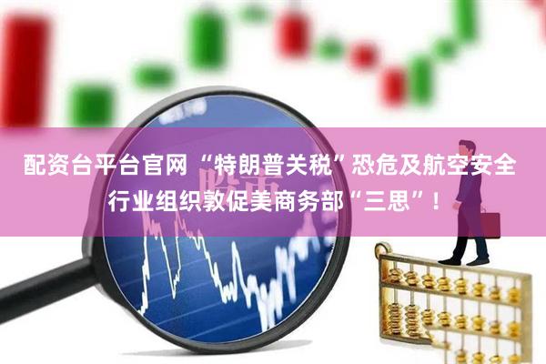 配资台平台官网 “特朗普关税”恐危及航空安全 行业组织敦促美商务部“三思”！