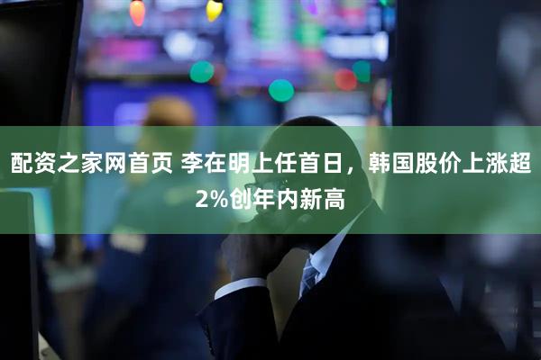配资之家网首页 李在明上任首日，韩国股价上涨超2%创年内新高