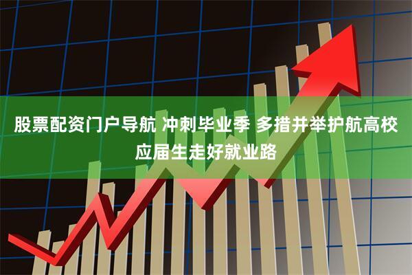股票配资门户导航 冲刺毕业季 多措并举护航高校应届生走好就业路