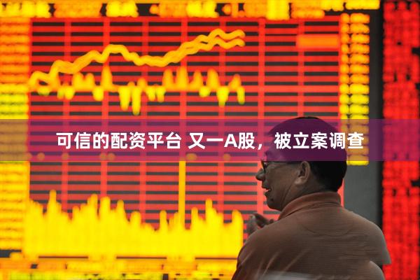 可信的配资平台 又一A股，被立案调查