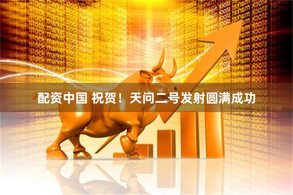 配资中国 祝贺！天问二号发射圆满成功