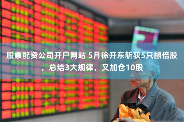 股票配资公司开户网站 5月徐开东斩获5只翻倍股，总结3大规律，又加仓10股