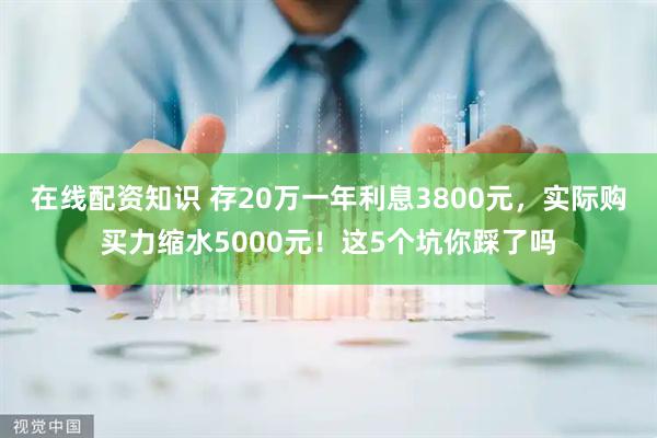 在线配资知识 存20万一年利息3800元，实际购买力缩水5000元！这5个坑你踩了吗