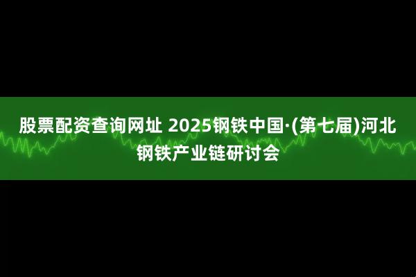 股票配资查询网址 2025钢铁中国·(第七届)河北钢铁产业链研讨会