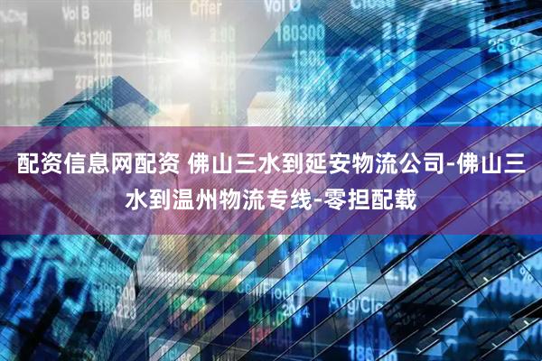 配资信息网配资 佛山三水到延安物流公司-佛山三水到温州物流专线-零担配载