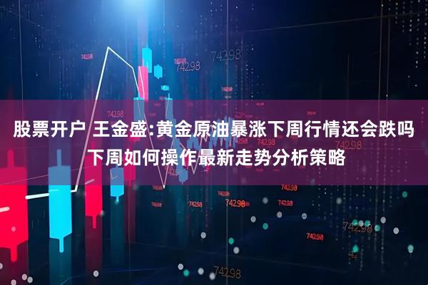 股票开户 王金盛:黄金原油暴涨下周行情还会跌吗 下周如何操作最新走势分析策略