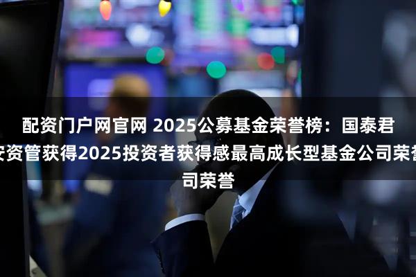 配资门户网官网 2025公募基金荣誉榜：国泰君安资管获得2025投资者获得感最高成长型基金公司荣誉