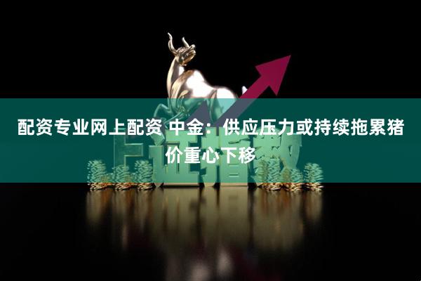 配资专业网上配资 中金：供应压力或持续拖累猪价重心下移