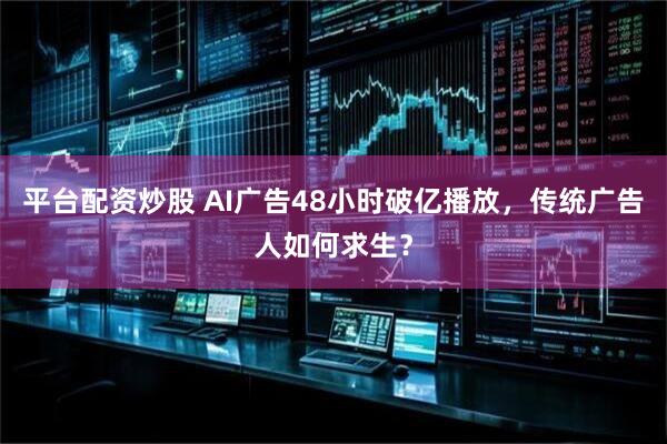平台配资炒股 AI广告48小时破亿播放，传统广告人如何求生？