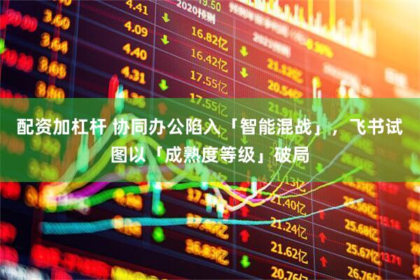 配资加杠杆 协同办公陷入「智能混战」，飞书试图以「成熟度等级」破局