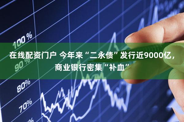 在线配资门户 今年来“二永债”发行近9000亿，商业银行密集“补血”