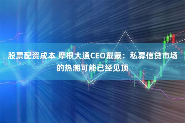 股票配资成本 摩根大通CEO戴蒙：私募信贷市场的热潮可能已经见顶