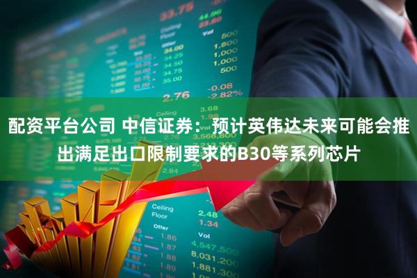 配资平台公司 中信证券：预计英伟达未来可能会推出满足出口限制要求的B30等系列芯片