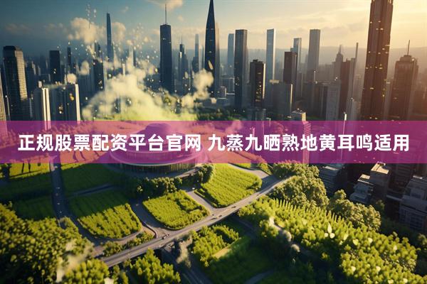 正规股票配资平台官网 九蒸九晒熟地黄耳鸣适用