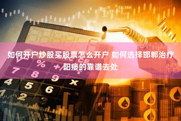 如何开户炒股买股票怎么开户 如何选择邯郸治疗阳痿的靠谱去处