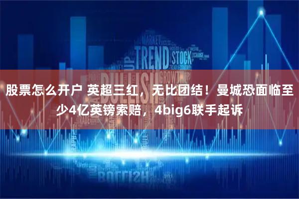 股票怎么开户 英超三红，无比团结！曼城恐面临至少4亿英镑索赔，4big6联手起诉